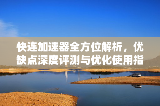 快连加速器全方位解析，优缺点深度评测与优化使用指南