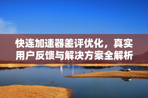 快连加速器差评优化，真实用户反馈与解决方案全解析
