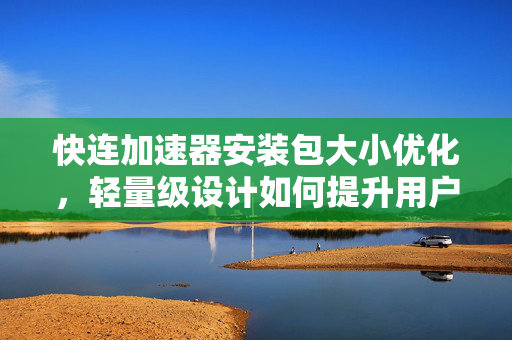 快连加速器安装包大小优化，轻量级设计如何提升用户体验与下载效率