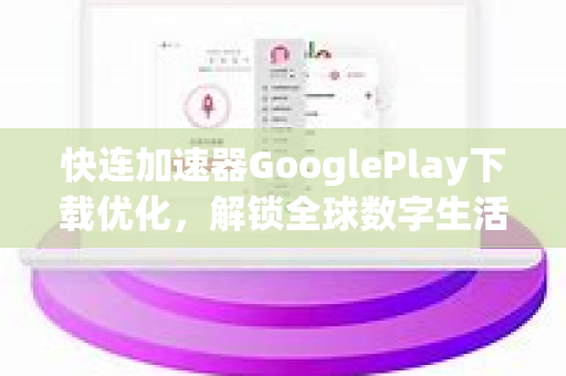 快连加速器GooglePlay下载优化，解锁全球数字生活的高效指南