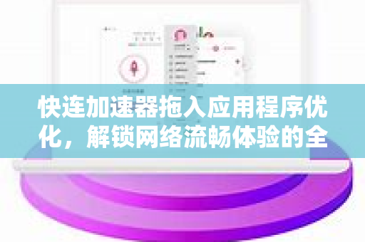 快连加速器拖入应用程序优化，解锁网络流畅体验的全新方案