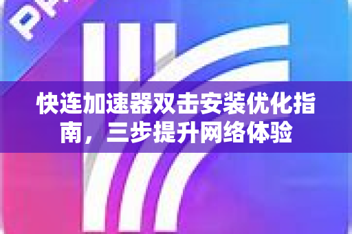 快连加速器双击安装优化指南，三步提升网络体验