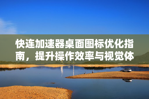 快连加速器桌面图标优化指南，提升操作效率与视觉体验