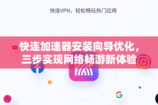 快连加速器安装向导优化，三步实现网络畅游新体验