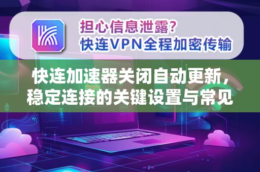 快连加速器关闭自动更新，稳定连接的关键设置与常见问题解答