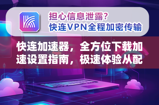 快连加速器，全方位下载加速设置指南，极速体验从配置开始