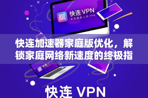 快连加速器家庭版优化，解锁家庭网络新速度的终极指南