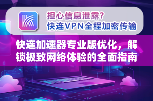 快连加速器专业版优化，解锁极致网络体验的全面指南