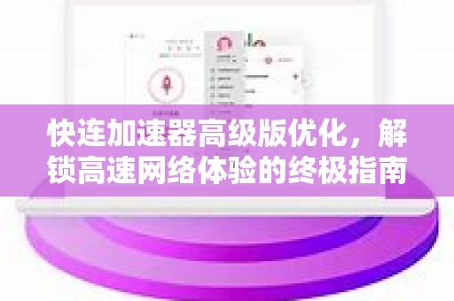 快连加速器高级版优化，解锁高速网络体验的终极指南
