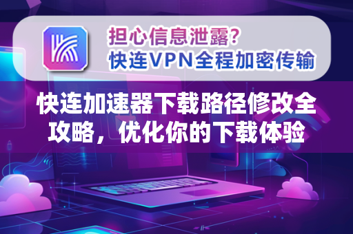 快连加速器下载路径修改全攻略，优化你的下载体验
