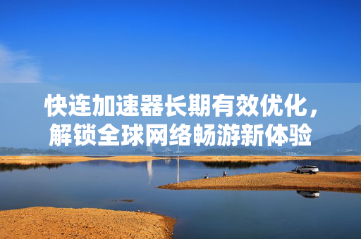 快连加速器长期有效优化，解锁全球网络畅游新体验