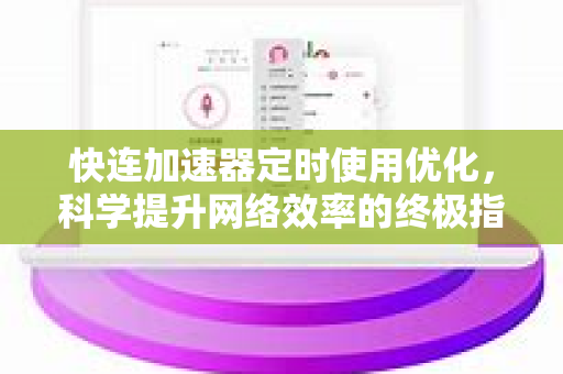 快连加速器定时使用优化，科学提升网络效率的终极指南
