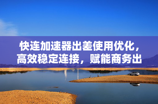 快连加速器出差使用优化，高效稳定连接，赋能商务出行