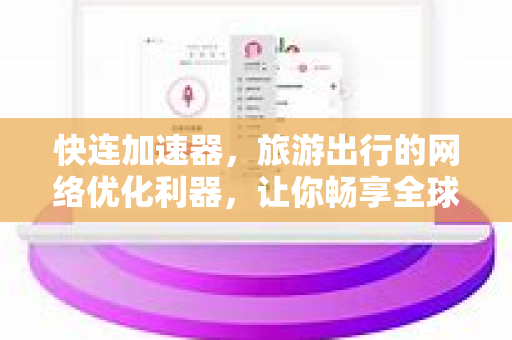 快连加速器，旅游出行的网络优化利器，让你畅享全球互联