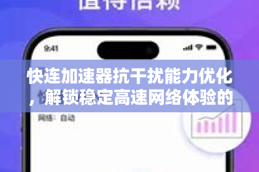 快连加速器抗干扰能力优化，解锁稳定高速网络体验的终极指南