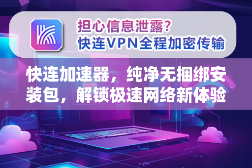 快连加速器，纯净无捆绑安装包，解锁极速网络新体验