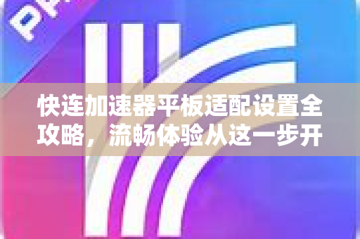 快连加速器平板适配设置全攻略，流畅体验从这一步开始