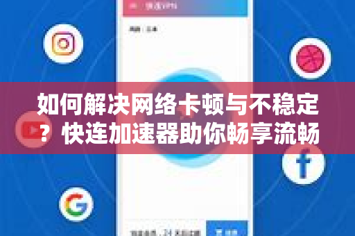如何解决网络卡顿与不稳定？快连加速器助你畅享流畅体验