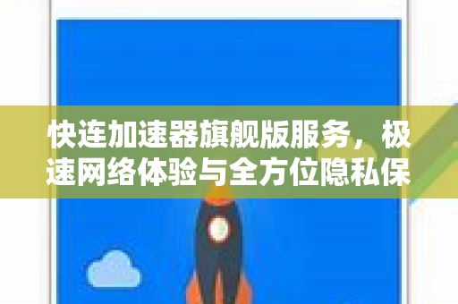 快连加速器旗舰版服务，极速网络体验与全方位隐私保护指南