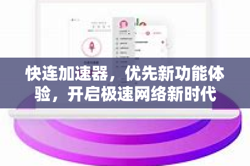快连加速器，优先新功能体验，开启极速网络新时代