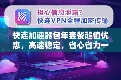 快连加速器包年套餐超值优惠，高速稳定，省心省力一整年