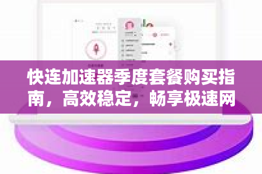 快连加速器季度套餐购买指南，高效稳定，畅享极速网络