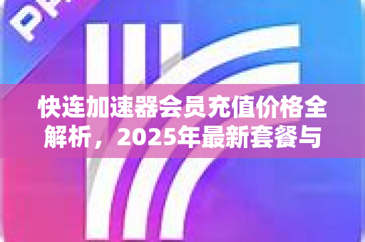 快连加速器会员充值价格全解析，2025年最新套餐与性价比指南