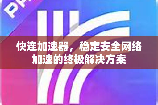 快连加速器，稳定安全网络加速的终极解决方案