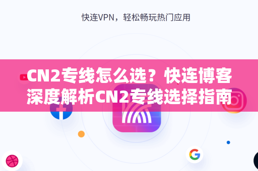CN2专线怎么选？快连博客深度解析CN2专线选择指南（附问答）