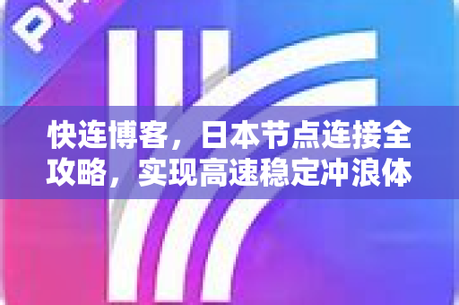 快连博客，日本节点连接全攻略，实现高速稳定冲浪体验