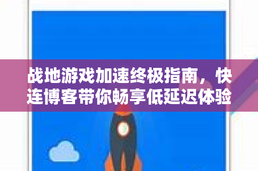 战地游戏加速终极指南，快连博客带你畅享低延迟体验