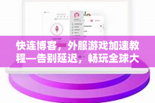 快连博客，外服游戏加速教程—告别延迟，畅玩全球大作