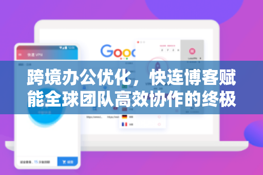 跨境办公优化，快连博客赋能全球团队高效协作的终极指南