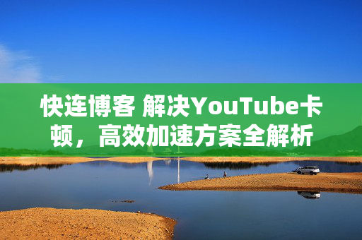 快连博客 解决YouTube卡顿，高效加速方案全解析