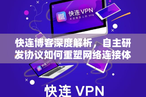 快连博客深度解析，自主研发协议如何重塑网络连接体验