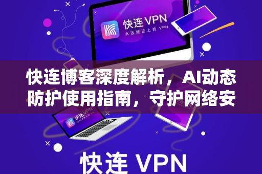 快连博客深度解析，AI动态防护使用指南，守护网络安全的智能屏障