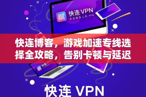 快连博客，游戏加速专线选择全攻略，告别卡顿与延迟