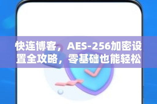 快连博客，AES-256加密设置全攻略，零基础也能轻松掌握