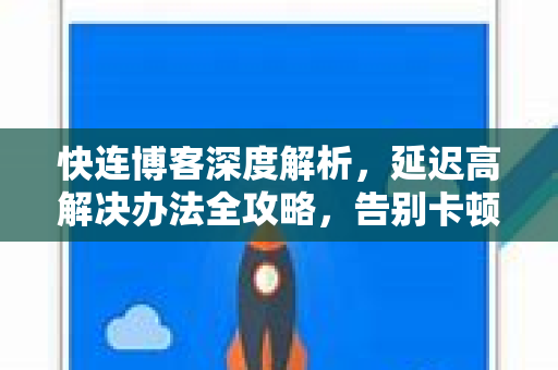 快连博客深度解析，延迟高解决办法全攻略，告别卡顿畅享丝滑