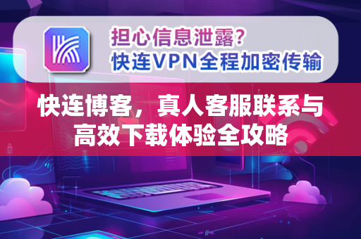 快连博客，真人客服联系与高效下载体验全攻略
