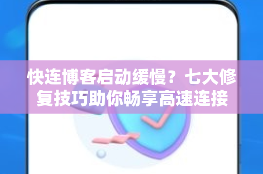 快连博客启动缓慢？七大修复技巧助你畅享高速连接