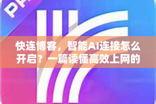 快连博客，智能AI连接怎么开启？一篇读懂高效上网的新时代