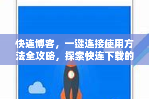 快连博客，一键连接使用方法全攻略，探索快连下载的便捷之道