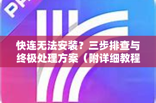 快连无法安装？三步排查与终极处理方案（附详细教程）