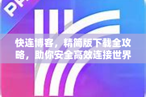 快连博客，精简版下载全攻略，助你安全高效连接世界