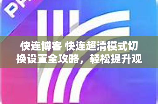快连博客 快连超清模式切换设置全攻略，轻松提升观影体验