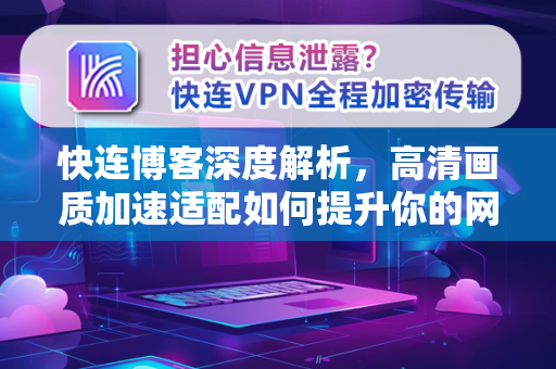 快连博客深度解析，高清画质加速适配如何提升你的网络体验