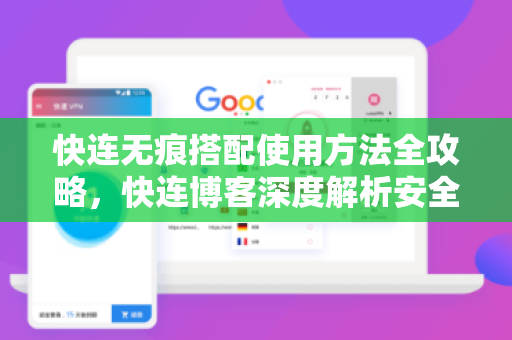 快连无痕搭配使用方法全攻略，快连博客深度解析安全高效上网技巧