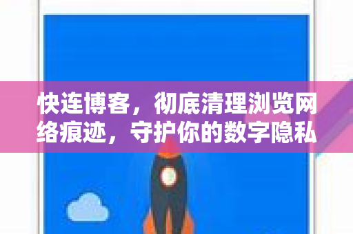 快连博客，彻底清理浏览网络痕迹，守护你的数字隐私