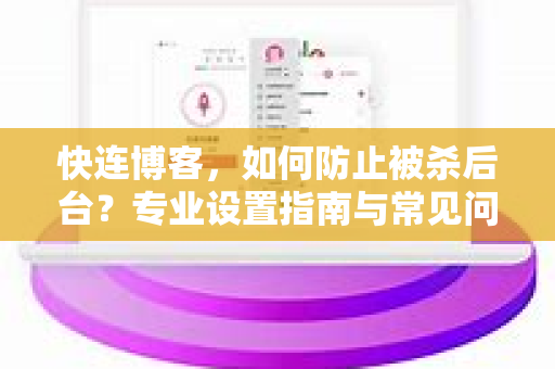 快连博客，如何防止被杀后台？专业设置指南与常见问题解答